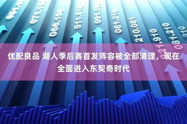 优配良品 湖人季后赛首发阵容被全部清理，现在全面进入东契奇时代