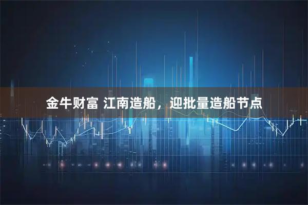 金牛财富 江南造船，迎批量造船节点