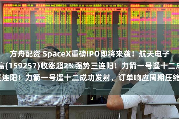 方舟配资 SpaceX重磅IPO即将来袭！航天电子涨超5%，航空ETF汇添富(159257)收涨超2%强势三连阳！力箭一号遥十二成功发射，订单响应周期压缩至6个月